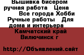 Вышивка бисером, ручная работа › Цена ­ 15 000 - Все города Хобби. Ручные работы » Для дома и интерьера   . Камчатский край,Вилючинск г.